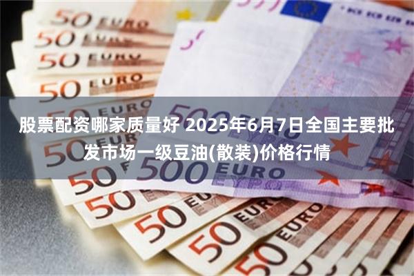 股票配资哪家质量好 2025年6月7日全国主要批发市场一级豆油(散装)价格行情