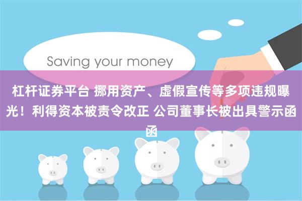 杠杆证券平台 挪用资产、虚假宣传等多项违规曝光！利得资本被责令改正 公司董事长被出具警示函