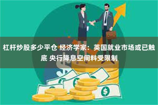 杠杆炒股多少平仓 经济学家：英国就业市场或已触底 央行降息空间料受限制