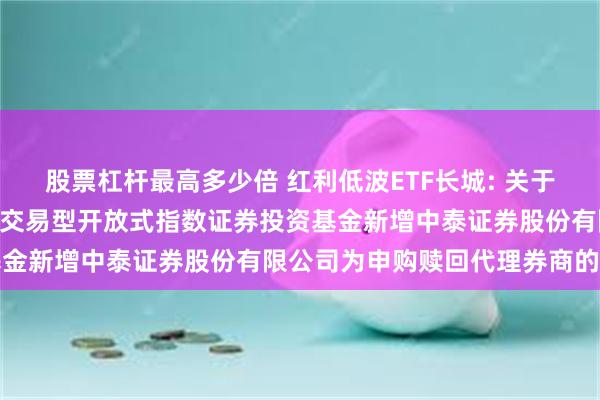 股票杠杆最高多少倍 红利低波ETF长城: 关于长城中证红利低波动100交易型开放式指数证券投资基金新增中泰证券股份有限公司为申购赎回代理券商的公告