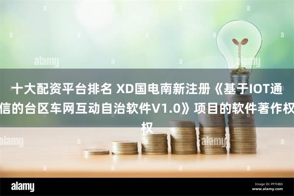十大配资平台排名 XD国电南新注册《基于IOT通信的台区车网互动自治软件V1.0》项目的软件著作权