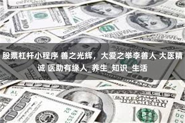 股票杠杆小程序 善之光辉，大爱之举李善人 大医精诚 医助有缘人_养生_知识_生活