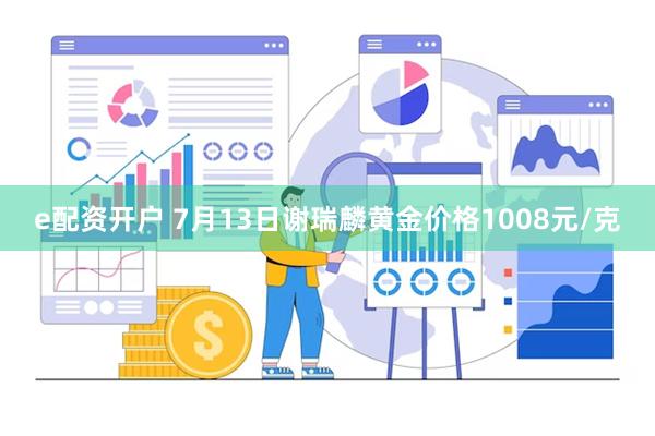 e配资开户 7月13日谢瑞麟黄金价格1008元/克