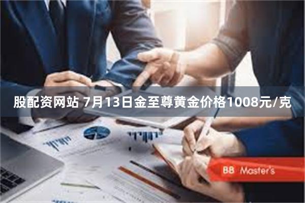 股配资网站 7月13日金至尊黄金价格1008元/克