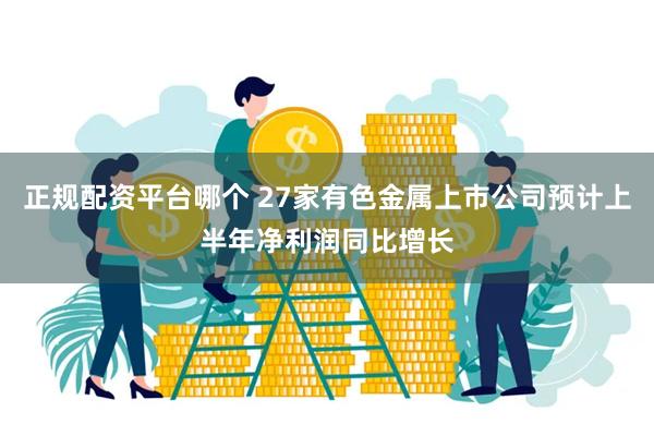 正规配资平台哪个 27家有色金属上市公司预计上半年净利润同比增长