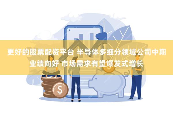 更好的股票配资平台 半导体多细分领域公司中期业绩向好 市场需求有望爆发式增长