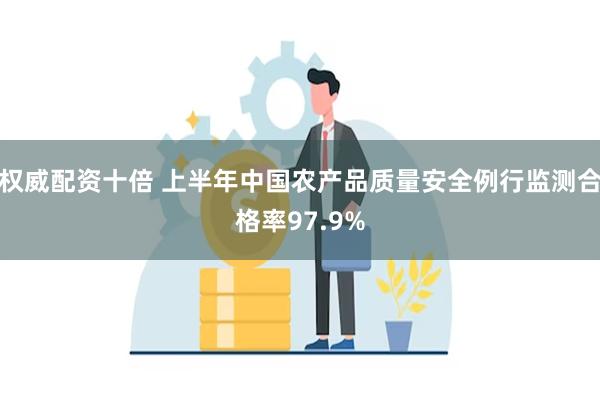 权威配资十倍 上半年中国农产品质量安全例行监测合格率97.9%