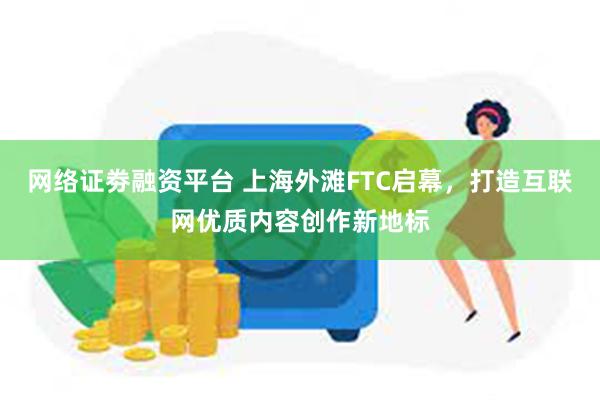 网络证劵融资平台 上海外滩FTC启幕，打造互联网优质内容创作新地标