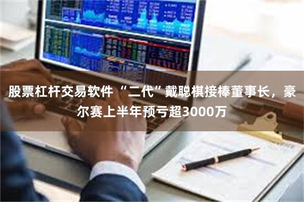 股票杠杆交易软件 “二代”戴聪棋接棒董事长，豪尔赛上半年预亏超3000万