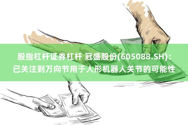 股指杠杆证券杠杆 冠盛股份(605088.SH)：已关注到万向节用于人形机器人关节的可能性