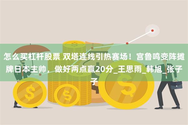 怎么买杠杆股票 双塔连线引热赛场！宫鲁鸣变阵摊牌日本主帅，做好两点赢20分_王思雨_韩旭_张子