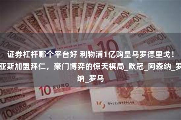 证券杠杆哪个平台好 利物浦1亿购皇马罗德里戈！迪亚斯加盟拜仁，豪门博弈的惊天棋局_欧冠_阿森纳_罗马