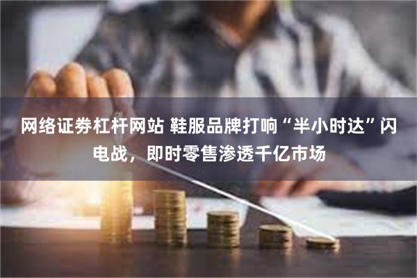 网络证劵杠杆网站 鞋服品牌打响“半小时达”闪电战，即时零售渗透千亿市场