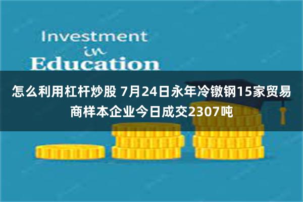 怎么利用杠杆炒股 7月24日永年冷镦钢15家贸易商样本企业今日成交2307吨
