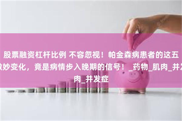股票融资杠杆比例 不容忽视！帕金森病患者的这五个微妙变化，竟是病情步入晚期的信号！_药物_肌肉_并发症
