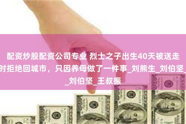 配资炒股配资公司专业 烈士之子出生40天被送走，找到时拒绝回城市，只因养母做了一件事_刘熊生_刘伯坚_王叔振