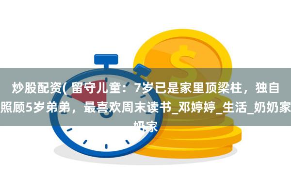炒股配资( 留守儿童：7岁已是家里顶梁柱，独自照顾5岁弟弟，最喜欢周末读书_邓婷婷_生活_奶奶家