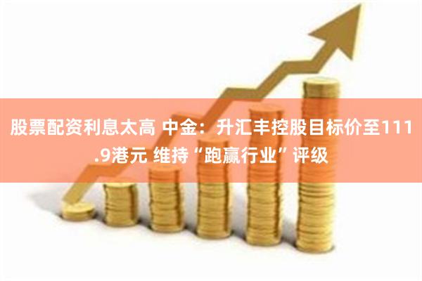 股票配资利息太高 中金：升汇丰控股目标价至111.9港元 维持“跑赢行业”评级