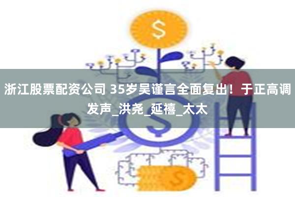 浙江股票配资公司 35岁吴谨言全面复出！于正高调发声_洪尧_延禧_太太
