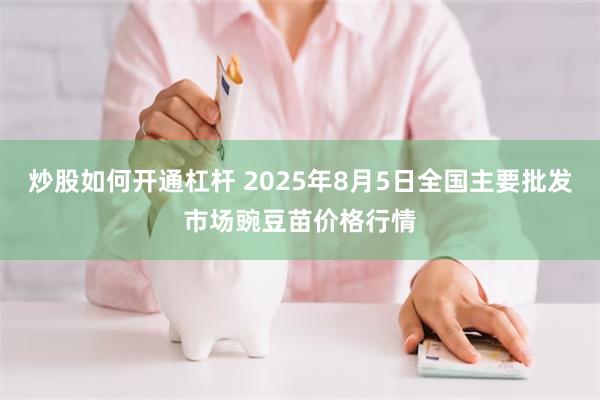 炒股如何开通杠杆 2025年8月5日全国主要批发市场豌豆苗价格行情