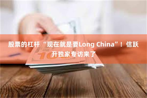 股票的杠杆 “现在就是要Long China”！信跃升独家专访来了