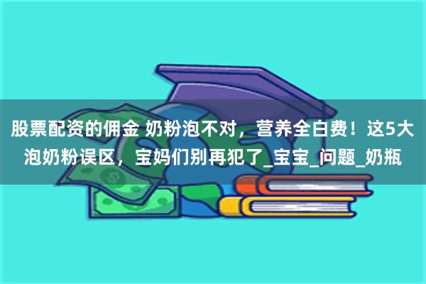 股票配资的佣金 奶粉泡不对，营养全白费！这5大泡奶粉误区，宝妈们别再犯了_宝宝_问题_奶瓶