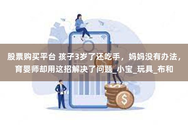 股票购买平台 孩子3岁了还吃手，妈妈没有办法，育婴师却用这招解决了问题_小宝_玩具_布和