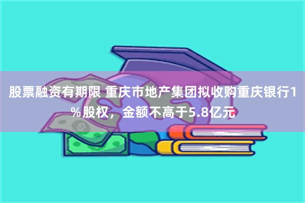 股票融资有期限 重庆市地产集团拟收购重庆银行1％股权，金额不高于5.8亿元