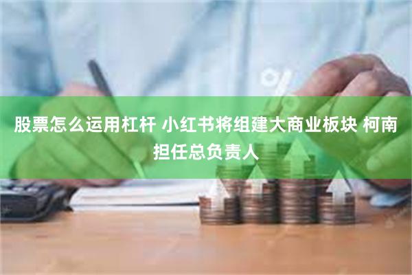 股票怎么运用杠杆 小红书将组建大商业板块 柯南担任总负责人