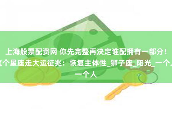 上海股票配资网 你先完整再決定谁配拥有一部分！这个星座走大运征兆：恢复主体性_狮子座_阳光_一个人