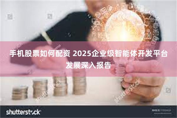 手机股票如何配资 2025企业级智能体开发平台发展深入报告