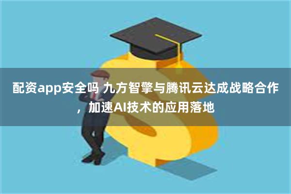 配资app安全吗 九方智擎与腾讯云达成战略合作，加速AI技术的应用落地