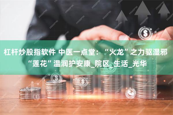杠杆炒股指软件 中医一点堂：“火龙”之力驱湿邪 “莲花”温润护安康_院区_生活_光华