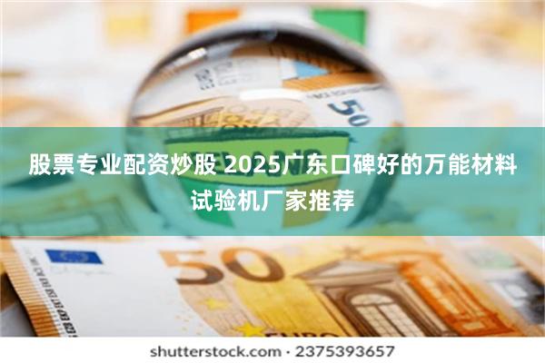股票专业配资炒股 2025广东口碑好的万能材料试验机厂家推荐