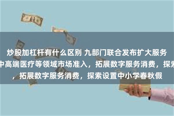炒股加杠杆有什么区别 九部门联合发布扩大服务消费“19条” 放宽中高端医疗等领域市场准入，拓展数字服务消费，探索设置中小学春秋假