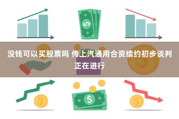 没钱可以买股票吗 传上汽通用合资续约初步谈判正在进行