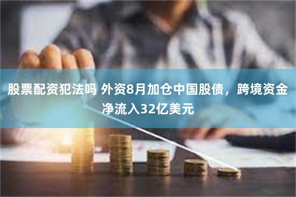股票配资犯法吗 外资8月加仓中国股债，跨境资金净流入32亿美元