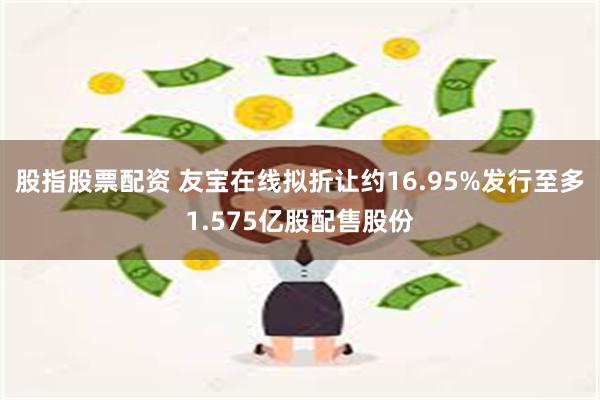 股指股票配资 友宝在线拟折让约16.95%发行至多1.575亿股配售股份