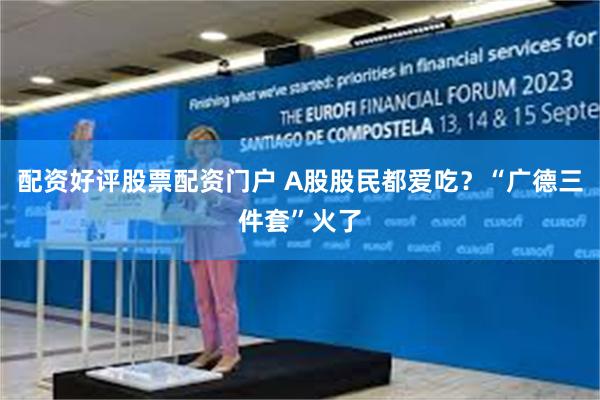 配资好评股票配资门户 A股股民都爱吃?“广德三件套”火了