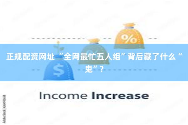 正规配资网址 “全网最忙五人组”背后藏了什么“鬼”？
