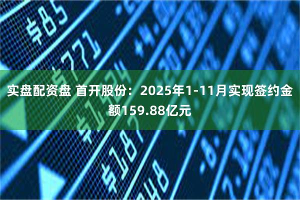 实盘配资盘 首开股份：2025年1-11月实现签约金额159.88亿元